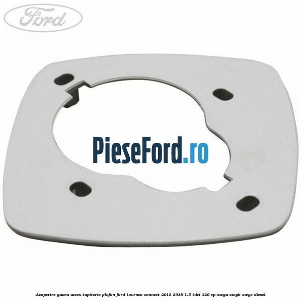 Acoperire gaura acces tapiterie plafon Ford Tourneo Connect 2013-2018 1.5 TDCi 120 cp XWGA, XWGB, XWGC diesel