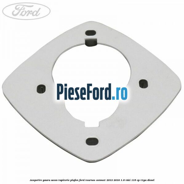 Acoperire gaura acces tapiterie plafon Ford Tourneo Connect 2013-2018 1.6 TDCi 115 cp T1GA diesel