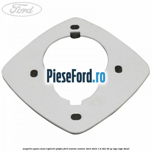 Acoperire gaura acces tapiterie plafon Ford Tourneo Connect 2013-2018 1.6 TDCi 95 cp TZGA, TZGB diesel