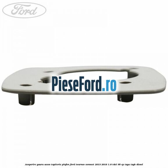 Acoperire gaura acces tapiterie plafon Ford Tourneo Connect 2013-2018 1.6 TDCi 95 cp TZGA, TZGB diesel