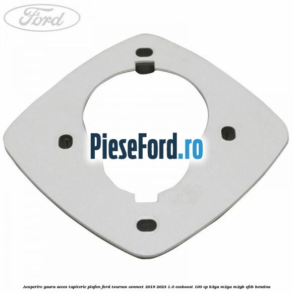 Acoperire gaura acces tapiterie plafon Ford Tourneo Connect 2019-2023 1.0 EcoBoost 100 cp B3GA, M2GA, M2GB, SFCB benzina