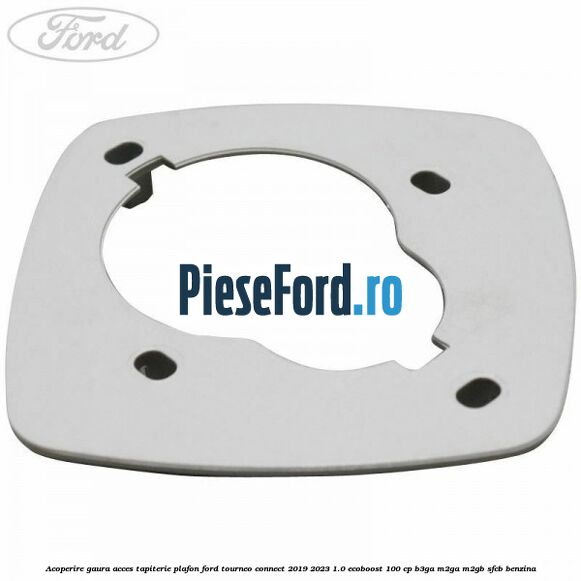 Acoperire gaura acces tapiterie plafon Ford Tourneo Connect 2019-2023 1.0 EcoBoost 100 cp Acoperire gaura acces tapiterie plafon Ford Tourneo Connect 2019-2023 1.0 EcoBoost 100 cp B3GA, M2GA, M2GB, SFCB benzina