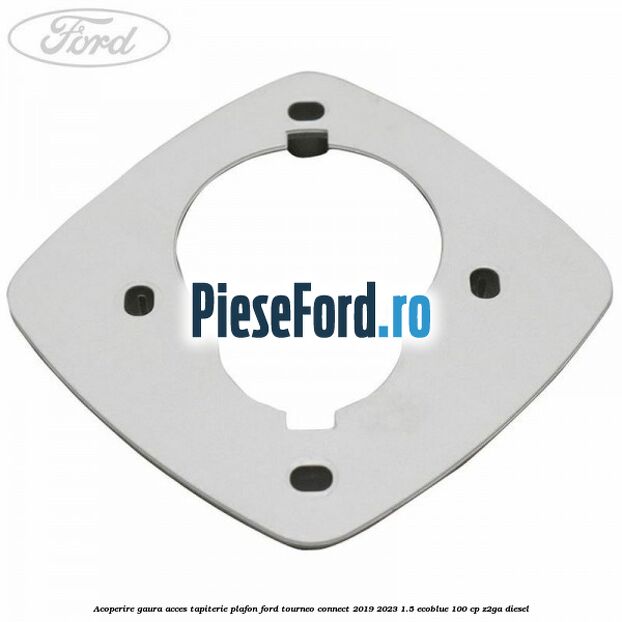 Acoperire gaura acces tapiterie plafon Ford Tourneo Connect 2019-2023 1.5 EcoBlue 100 cp Z2GA diesel
