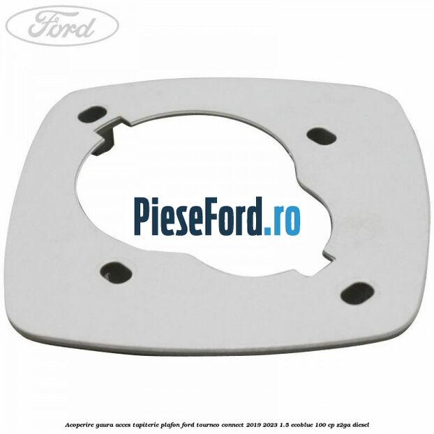 Acoperire gaura acces tapiterie plafon Ford Tourneo Connect 2019-2023 1.5 EcoBlue 100 cp Z2GA diesel