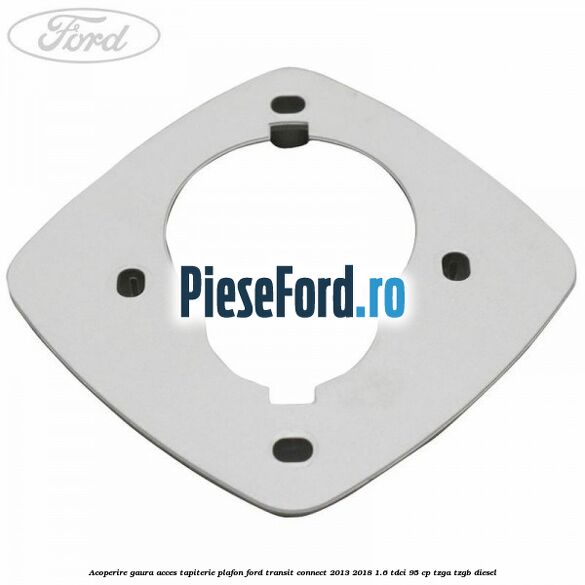 Acoperire gaura acces tapiterie plafon Ford Transit Connect 2013-2018 1.6 TDCi 95 cp TZGA, TZGB diesel