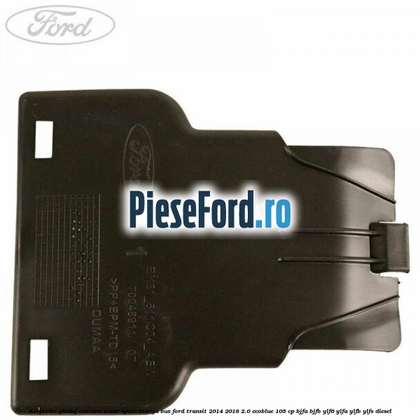 Acoperire ghidaj centura scaun spate stanga BUS Ford Transit 2014-2018 2.0 EcoBlue 105 cp BJFA, BJFB, YLF6, YLFA, YLFB, YLFS diesel