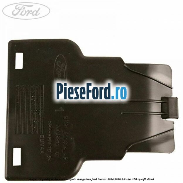 Acoperire ghidaj centura scaun spate stanga BUS Ford Transit 2014-2018 2.2 TDCi 155 cp CVF5 diesel