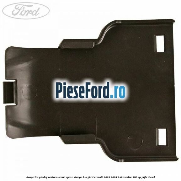 Acoperire ghidaj centura scaun spate stanga BUS Ford Transit 2019-2023 2.0 EcoBlue 150 cp Acoperire ghidaj centura scaun spate stanga BUS Ford Transit 2019-2023 2.0 EcoBlue 150 cp P0FA diesel