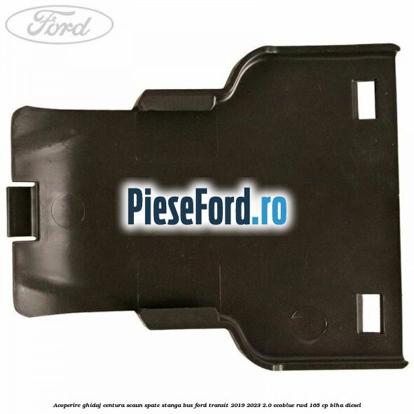 Acoperire ghidaj centura scaun spate stanga BUS Ford Transit 2019-2023 2.0 EcoBlue RWD 165 cp BLHA diesel