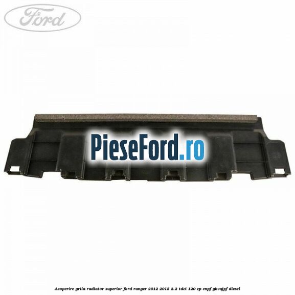 Acoperire grila radiator superior Ford Ranger 2012-2015 2.2 TDCi 120 cp ENPF, GBVAJPF diesel