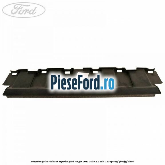 Acoperire grila radiator superior Ford Ranger 2012-2015 2.2 TDCi 120 cp ENPF, GBVAJPF diesel