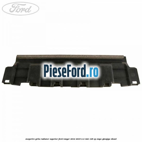 Acoperire grila radiator superior Ford Ranger 2012-2015 2.2 TDCi 125 cp ENQW, GBVAJQW diesel