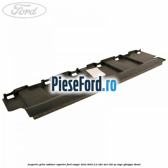 Acoperire grila radiator superior Ford Ranger 2012-2015 2.2 TDCi 4x4 125 cp ENQW, GBVAJQW diesel