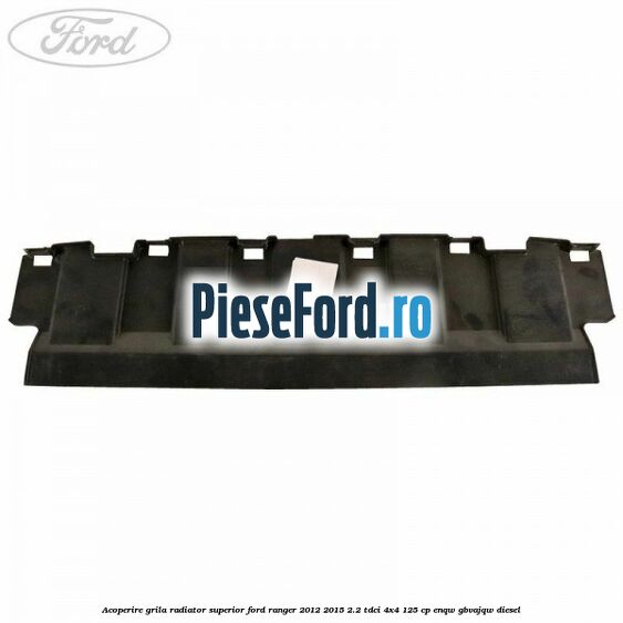 Acoperire grila radiator superior Ford Ranger 2012-2015 2.2 TDCi 4x4 125 cp ENQW, GBVAJQW diesel