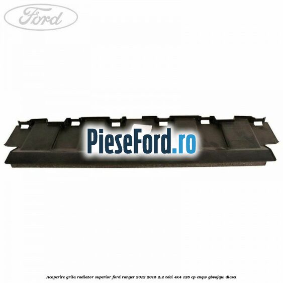 Acoperire grila radiator superior Ford Ranger 2012-2015 2.2 TDCi 4x4 125 cp ENQW, GBVAJQW diesel