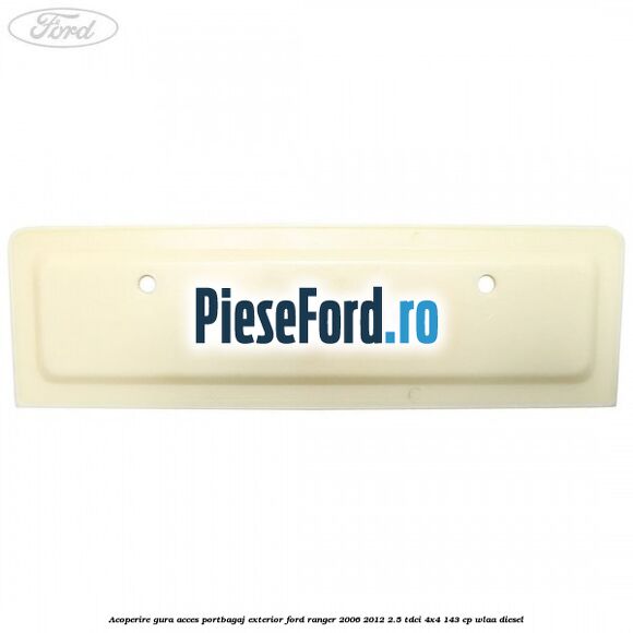 Acoperire gura acces portbagaj exterior Ford Ranger 2006-2012 2.5 TDCi 4x4 143 cp WLAA diesel