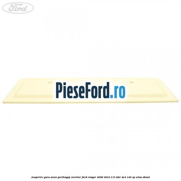 Acoperire gura acces portbagaj exterior Ford Ranger 2006-2012 2.5 TDCi 4x4 143 cp WLAA diesel