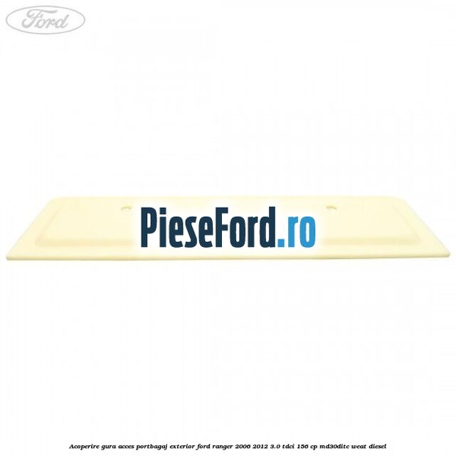Acoperire gura acces portbagaj exterior Ford Ranger 2006-2012 3.0 TDCi 156 cp MD30DITC, WEAT diesel