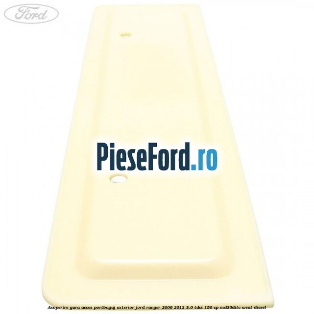 Acoperire gura acces portbagaj exterior Ford Ranger 2006-2012 3.0 TDCi 156 cp MD30DITC, WEAT diesel