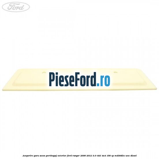 Acoperire gura acces portbagaj exterior Ford Ranger 2006-2012 3.0 TDCi 4x4 156 cp MD30DITC, WEC diesel