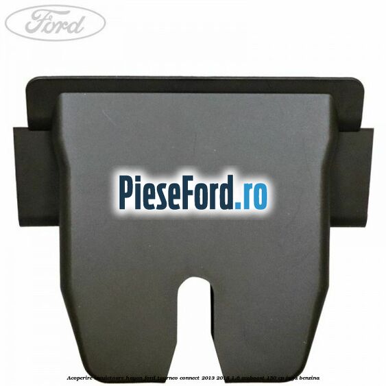 Acoperire incuietoare hayon Ford Tourneo Connect 2013-2018 1.6 EcoBoost 150 cp Acoperire incuietoare hayon Ford Tourneo Connect 2013-2018 1.6 EcoBoost 150 cp JQGA benzina