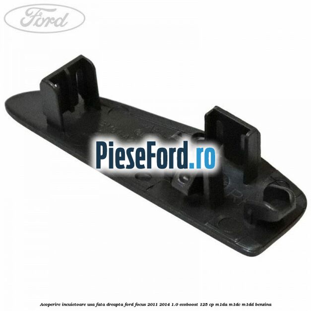 Acoperire incuietoare usa fata dreapta Ford Focus 2011-2014 1.0 EcoBoost 125 cp Acoperire incuietoare usa fata dreapta Ford Focus 2011-2014 1.0 EcoBoost 125 cp M1DA, M1DC, M1DD benzina
