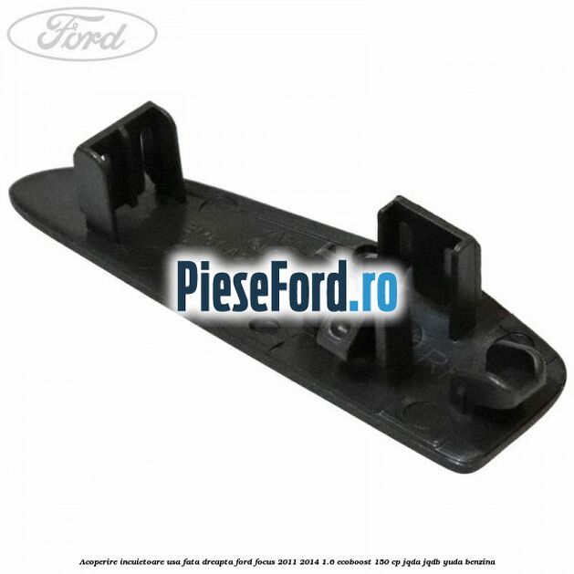 Acoperire incuietoare usa fata dreapta Ford Focus 2011-2014 1.6 EcoBoost 150 cp JQDA, JQDB, YUDA benzina