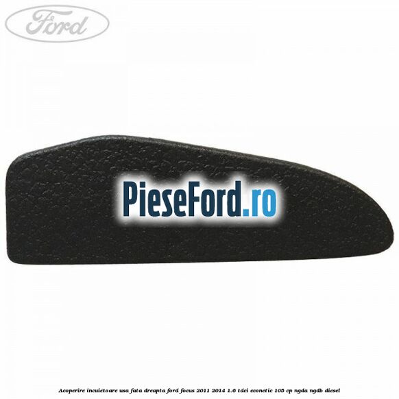Acoperire incuietoare usa fata dreapta Ford Focus 2011-2014 1.6 TDCi ECOnetic 105 cp Acoperire incuietoare usa fata dreapta Ford Focus 2011-2014 1.6 TDCi ECOnetic 105 cp NGDA, NGDB diesel