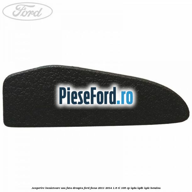 Acoperire incuietoare usa fata dreapta Ford Focus 2011-2014 1.6 Ti 105 cp IQDA, IQDB, IQDC benzina