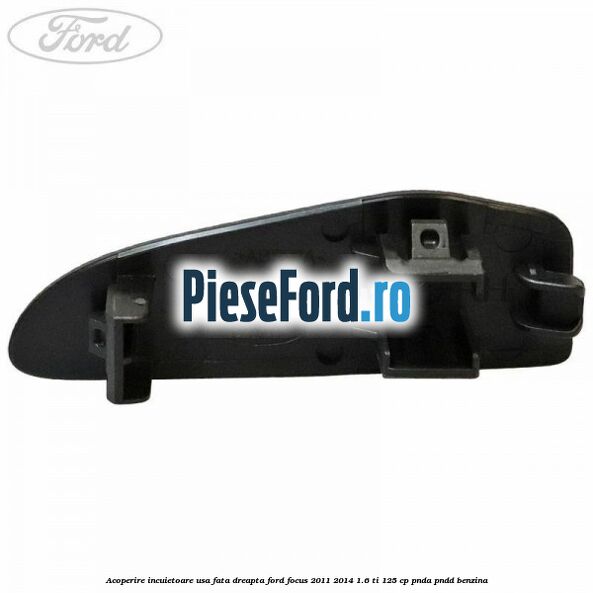 Acoperire incuietoare usa fata dreapta Ford Focus 2011-2014 1.6 Ti 125 cp Acoperire incuietoare usa fata dreapta Ford Focus 2011-2014 1.6 Ti 125 cp PNDA, PNDD benzina