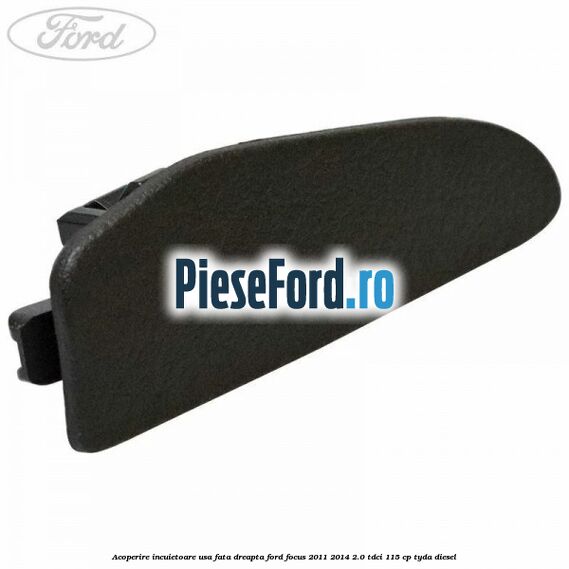 Acoperire incuietoare usa fata dreapta Ford Focus 2011-2014 2.0 TDCi 115 cp TYDA diesel