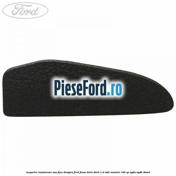 Acoperire incuietoare usa fata dreapta Ford Focus 2014-2018 1.6 TDCi ECOnetic 105 cp NGDA, NGDB diesel