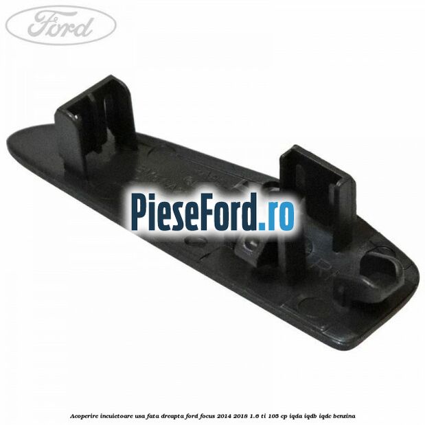Acoperire incuietoare usa fata dreapta Ford Focus 2014-2018 1.6 Ti 105 cp IQDA, IQDB, IQDC benzina
