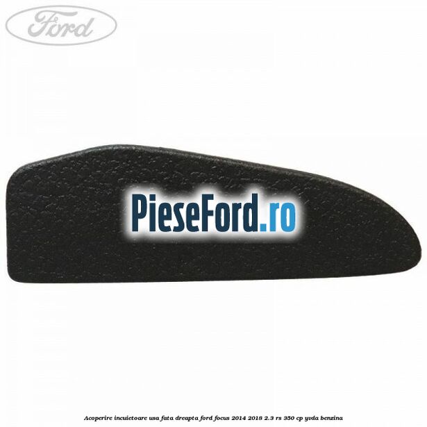 Acoperire incuietoare usa fata dreapta Ford Focus 2014-2018 2.3 RS 350 cp YVDA benzina