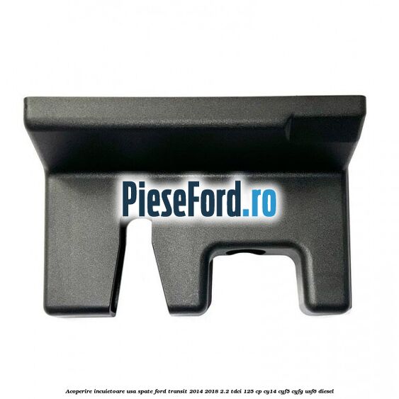 Acoperire incuietoare usa spate Ford Transit 2014-2018 2.2 TDCi 125 cp CY14, CYF5, CYFG, USF6 diesel