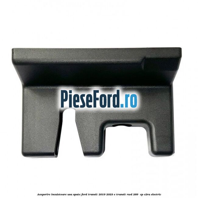 Acoperire incuietoare usa spate Ford Transit 2019-2023 E-TRANSIT RWD 269  cp C2RA electric