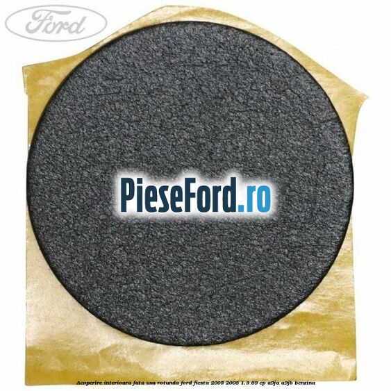 Acoperire interioara fata usa rotunda Ford Fiesta 2005-2008 1.3 69 cp A9JA, A9JB benzina