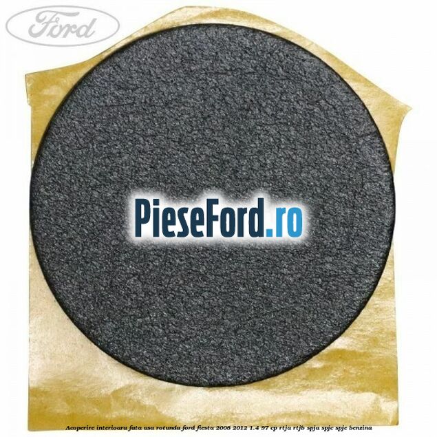 Acoperire interioara fata usa rotunda Ford Fiesta 2008-2012 1.4 97 cp RTJA, RTJB, SPJA, SPJC, SPJE benzina