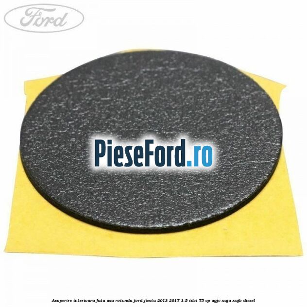 Acoperire interioara fata usa rotunda Ford Fiesta 2013-2017 1.5 TDCi 75 cp UGJC, XUJA, XUJB diesel