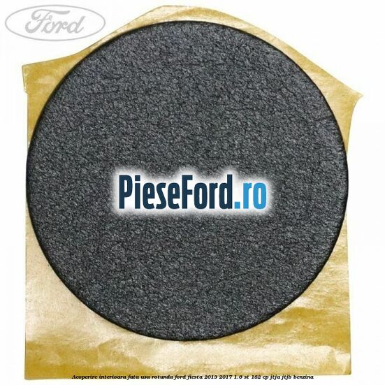 Acoperire interioara fata usa rotunda Ford Fiesta 2013-2017 1.6 ST 182 cp JTJA, JTJB benzina