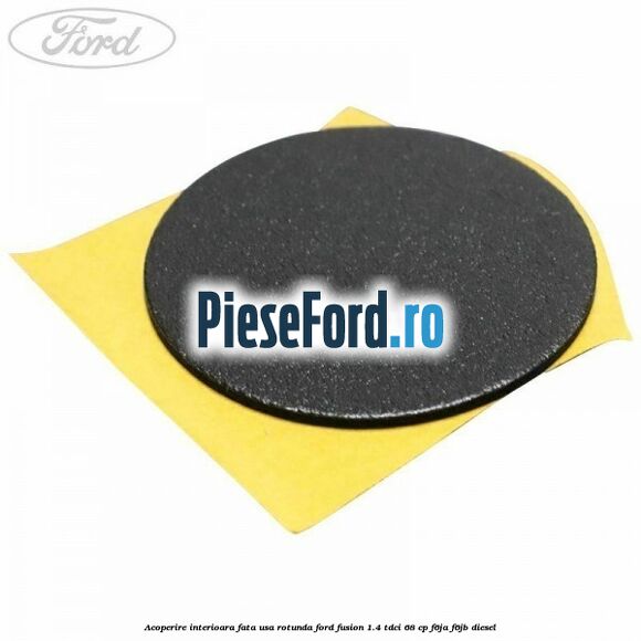 Acoperire interioara fata usa rotunda Ford Fusion 1.4 TDCi 68 cp F6JA, F6JB diesel