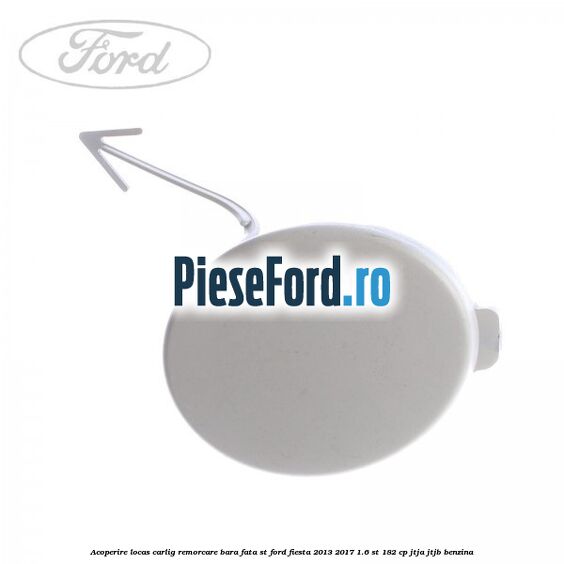 Acoperire locas carlig remorcare bara fata ST Ford Fiesta 2013-2017 1.6 ST 182 cp Acoperire locas carlig remorcare bara fata ST Ford Fiesta 2013-2017 1.6 ST 182 cp JTJA, JTJB benzina