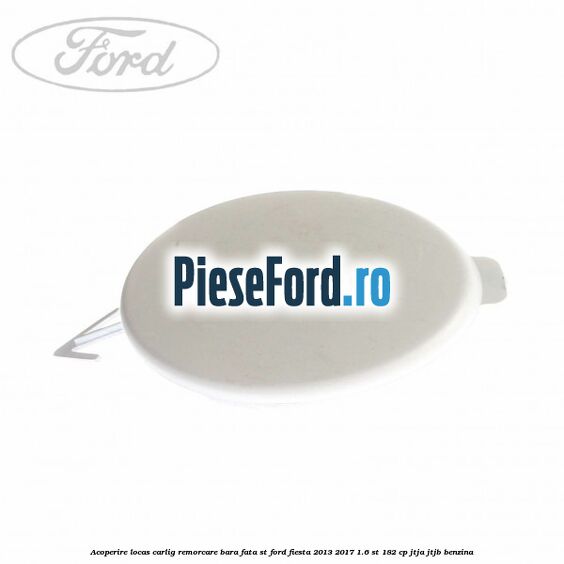 Acoperire locas carlig remorcare bara fata ST Ford Fiesta 2013-2017 1.6 ST 182 cp Acoperire locas carlig remorcare bara fata ST Ford Fiesta 2013-2017 1.6 ST 182 cp JTJA, JTJB benzina