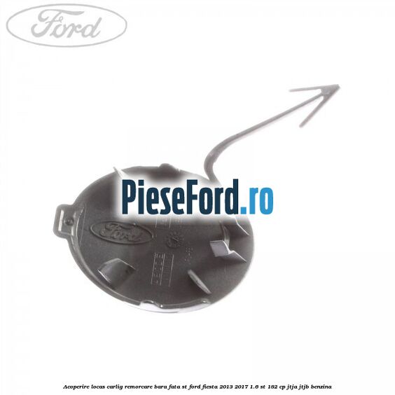 Acoperire locas carlig remorcare bara fata ST Ford Fiesta 2013-2017 1.6 ST 182 cp Acoperire locas carlig remorcare bara fata ST Ford Fiesta 2013-2017 1.6 ST 182 cp JTJA, JTJB benzina