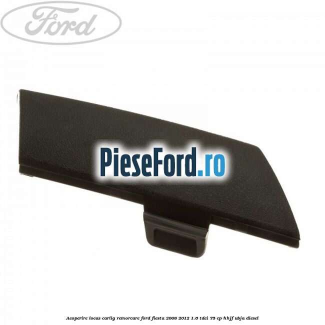 Acoperire locas carlig remorcare Ford Fiesta 2008-2012 1.6 TDCi 75 cp HHJF, UBJA diesel