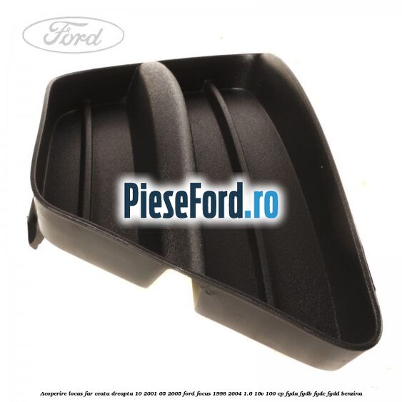 Acoperire locas far ceata dreapta 10/2001-05/2005 Ford Focus 1998-2004 1.6 16V 100 cp FYDA, FYDB, FYDC, FYDD benzina