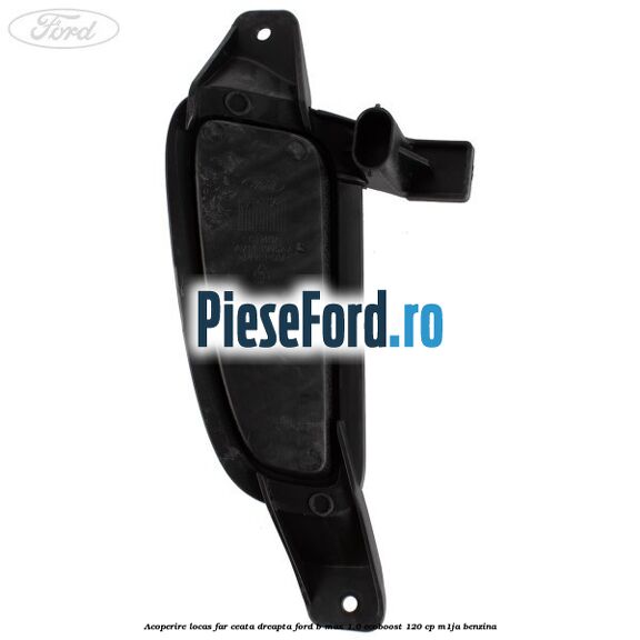 Acoperire locas far ceata dreapta Ford B-Max 1.0 EcoBoost 120 cp M1JA benzina