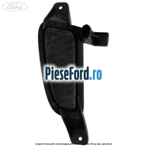 Acoperire locas far ceata dreapta Ford B-Max 1.5 TDCi 95 cp XVJA, XVJC diesel