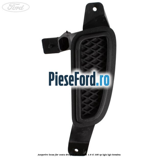 Acoperire locas far ceata dreapta Ford B-Max 1.6 Ti 105 cp IQJA, IQJC benzina