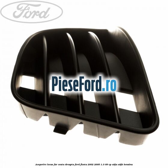 Acoperire locas far ceata dreapta Ford Fiesta 2002-2005 1.3 69 cp A9JA, A9JB benzina